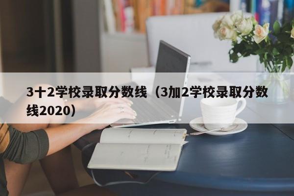 3十2学校录取分数线（3加2学校录取分数线2020）