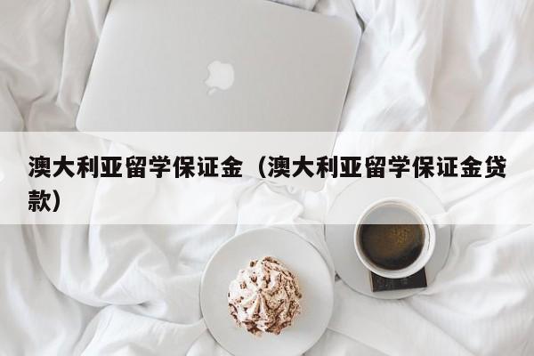 澳大利亚留学保证金（澳大利亚留学保证金贷款）