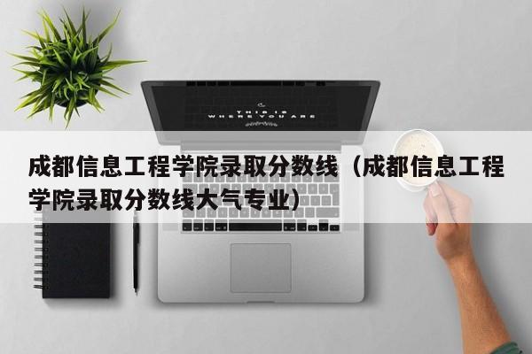 成都信息工程学院录取分数线（成都信息工程学院录取分数线大气专业）