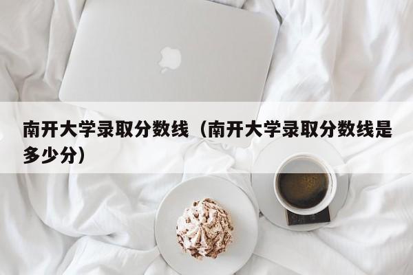 南开大学录取分数线（南开大学录取分数线是多少分）