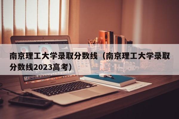 南京理工大学录取分数线（南京理工大学录取分数线2023高考）