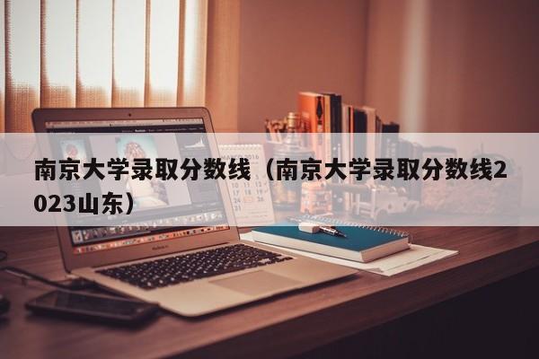 南京大学录取分数线（南京大学录取分数线2023山东）