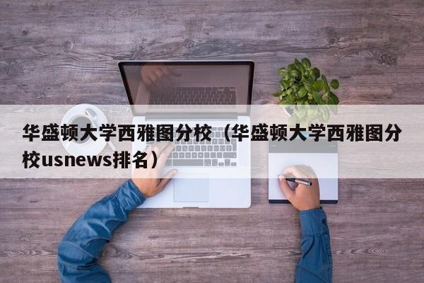 华盛顿大学西雅图分校（华盛顿大学西雅图分校usnews排名）