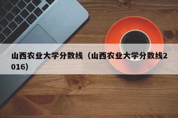 山西农业大学分数线（山西农业大学分数线2016）