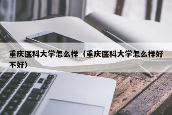 重庆医科大学怎么样（重庆医科大学怎么样好不好）