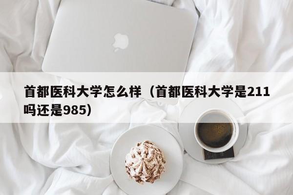 首都医科大学怎么样（首都医科大学是211吗还是985）