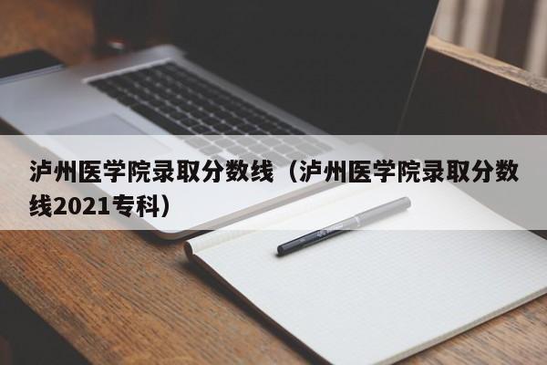 泸州医学院录取分数线（泸州医学院录取分数线2021专科）