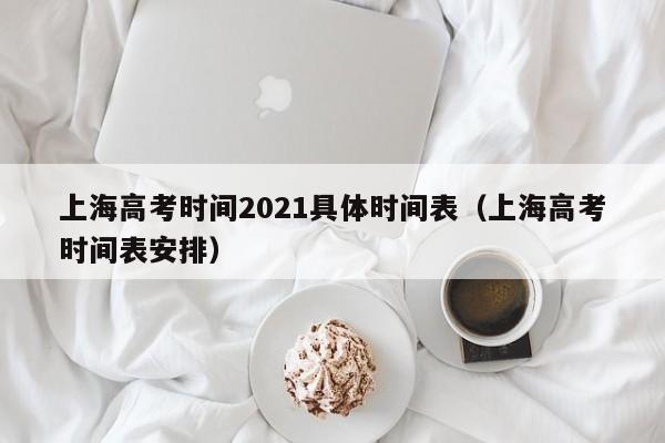 上海高考时间2021具体时间表（上海高考时间表安排）