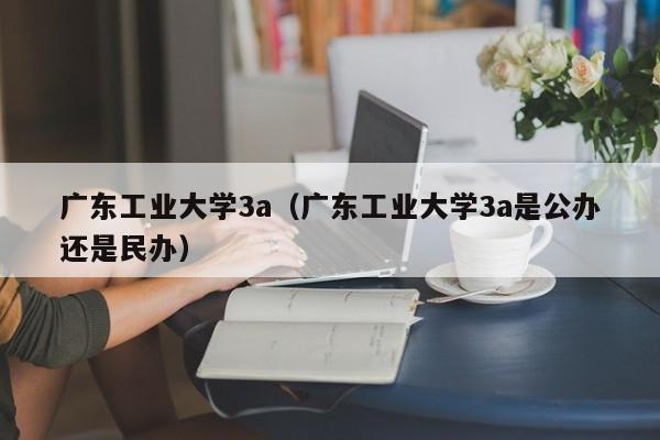 广东工业大学3a（广东工业大学3a是公办还是民办）