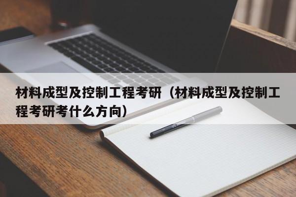 材料成型及控制工程考研（材料成型及控制工程考研考什么方向）