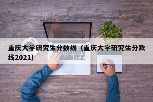 重庆大学研究生分数线（重庆大学研究生分数线2021）