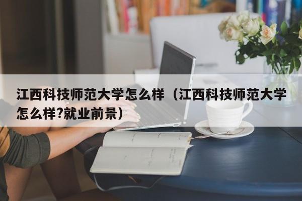 江西科技师范大学怎么样（江西科技师范大学怎么样?就业前景）