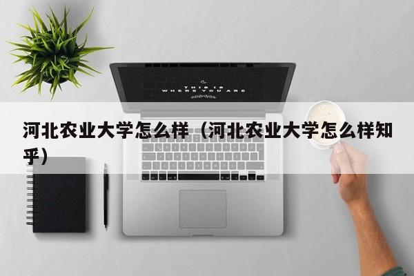 河北农业大学怎么样（河北农业大学怎么样知乎）