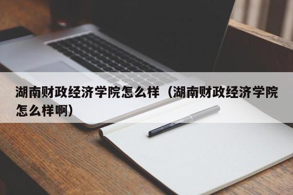 湖南财政经济学院怎么样（湖南财政经济学院怎么样啊）