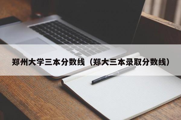 郑州大学三本分数线（郑大三本录取分数线）