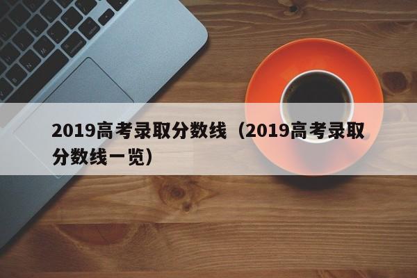 2019高考录取分数线（2019高考录取分数线一览）