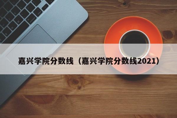 嘉兴学院分数线（嘉兴学院分数线2021）