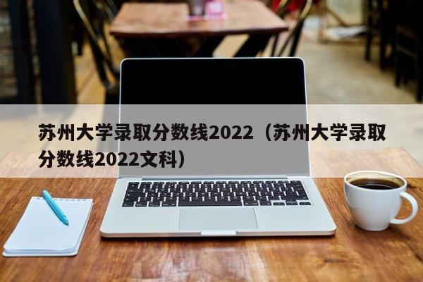 苏州大学录取分数线2022（苏州大学录取分数线2022文科）