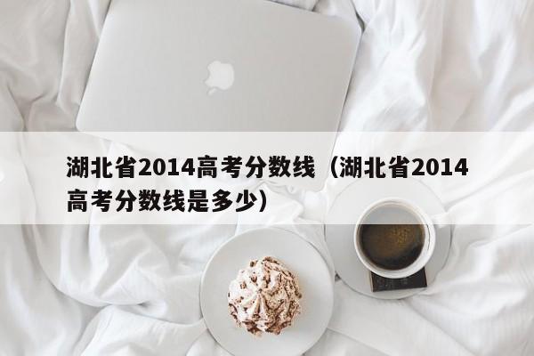 湖北省2014高考分数线（湖北省2014高考分数线是多少）