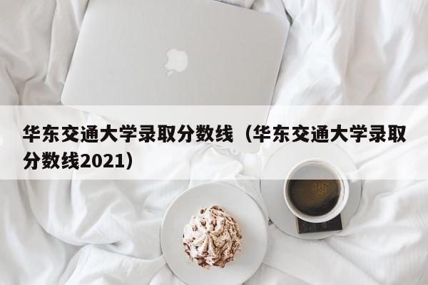 华东交通大学录取分数线（华东交通大学录取分数线2021）