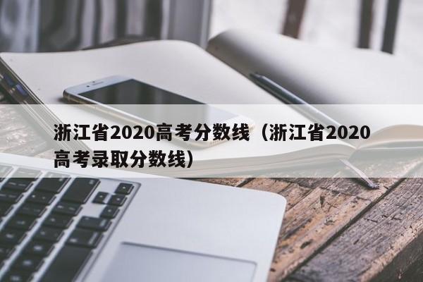 浙江省2020高考分数线（浙江省2020高考录取分数线）