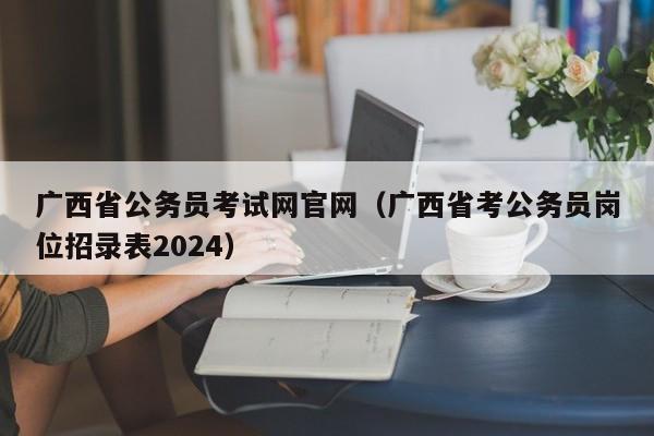 广西省公务员考试网官网（广西省考公务员岗位招录表2024）