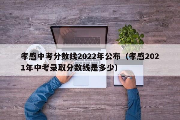 孝感中考分数线2022年公布（孝感2021年中考录取分数线是多少）