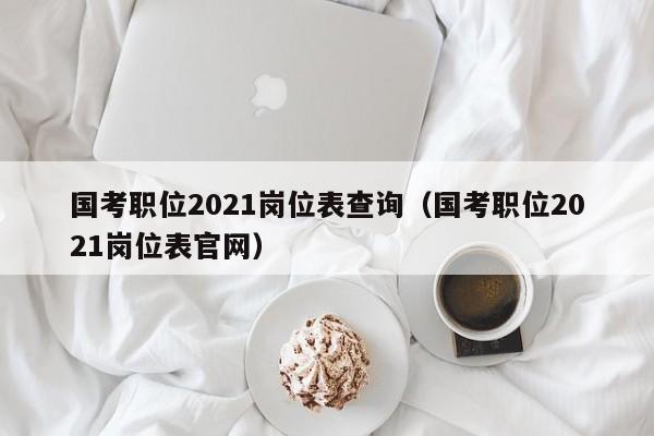 国考职位2021岗位表查询（国考职位2021岗位表官网）