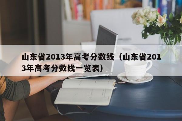 山东省2013年高考分数线（山东省2013年高考分数线一览表）