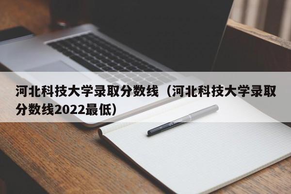 河北科技大学录取分数线（河北科技大学录取分数线2022最低）