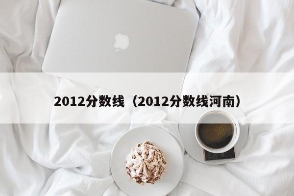 2012分数线（2012分数线河南）