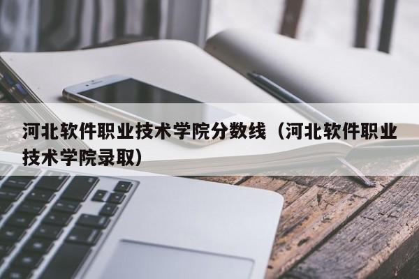 河北软件职业技术学院分数线（河北软件职业技术学院录取）