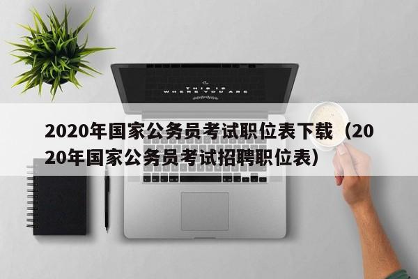 2020年国家公务员考试职位表下载（2020年国家公务员考试招聘职位表）