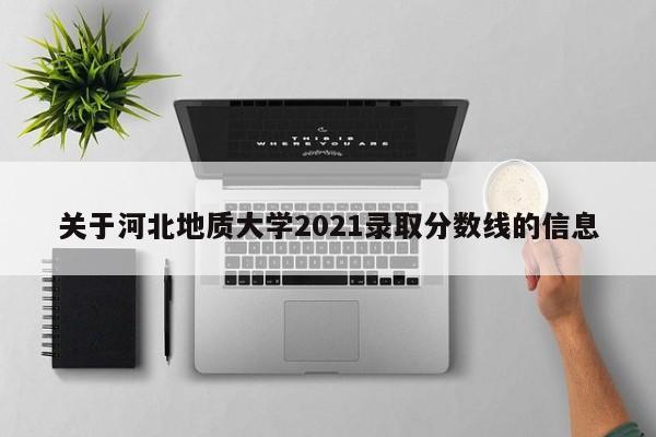 关于河北地质大学2021录取分数线的信息