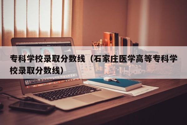 专科学校录取分数线（石家庄医学高等专科学校录取分数线）