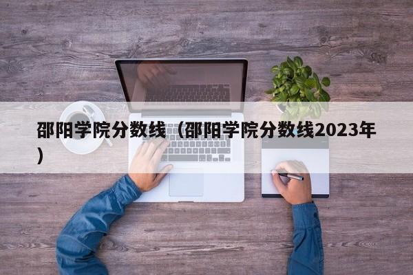 邵阳学院分数线（邵阳学院分数线2023年）