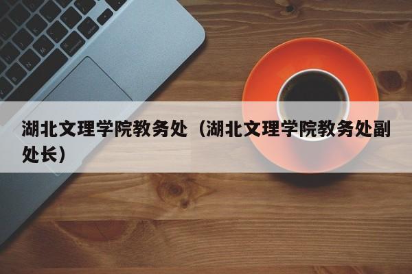 湖北文理学院教务处（湖北文理学院教务处副处长）