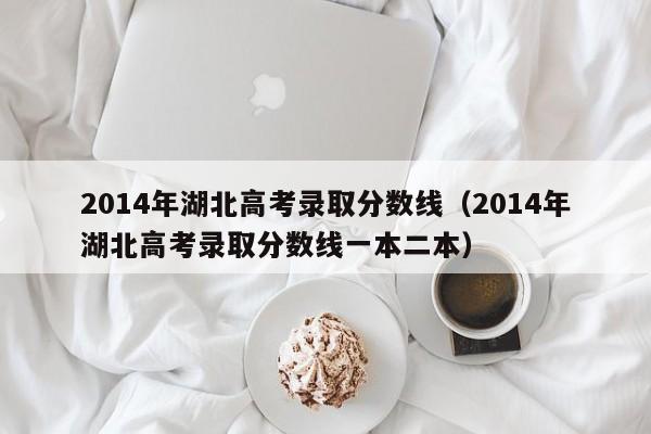 2014年湖北高考录取分数线（2014年湖北高考录取分数线一本二本）