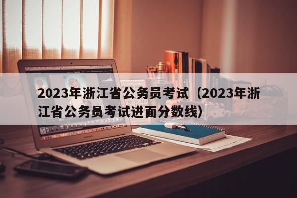 2023年浙江省公务员考试（2023年浙江省公务员考试进面分数线）