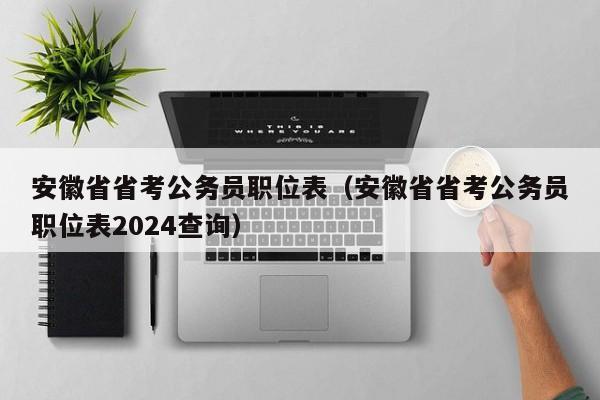 安徽省省考公务员职位表（安徽省省考公务员职位表2024查询）