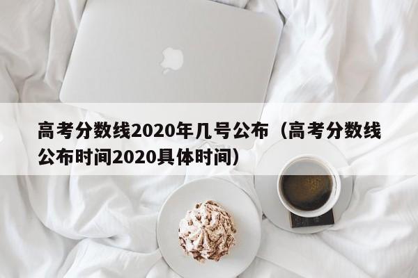 高考分数线2020年几号公布（高考分数线公布时间2020具体时间）