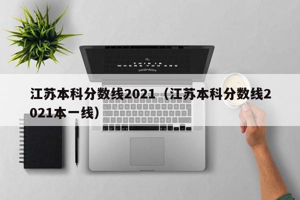 江苏本科分数线2021（江苏本科分数线2021本一线）