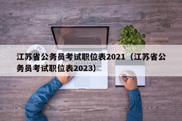 江苏省公务员考试职位表2021（江苏省公务员考试职位表2023）