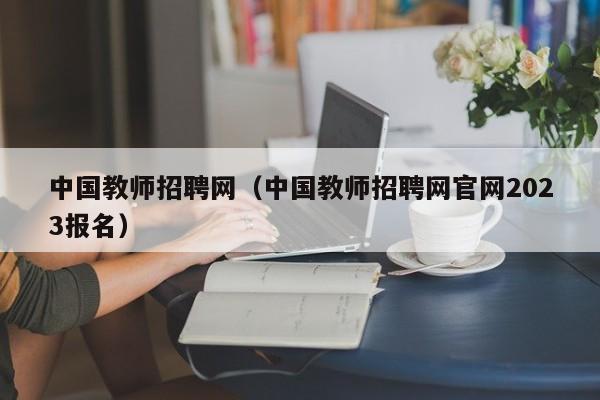 中国教师招聘网（中国教师招聘网官网2023报名）