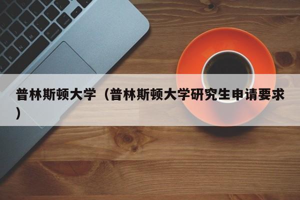 普林斯顿大学（普林斯顿大学研究生申请要求）