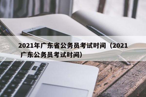 2021年广东省公务员考试时间（2021 广东公务员考试时间）