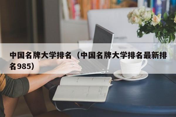 中国名牌大学排名（中国名牌大学排名最新排名985）