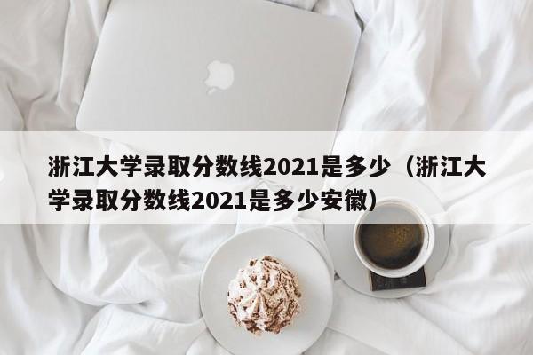 浙江大学录取分数线2021是多少（浙江大学录取分数线2021是多少安徽）