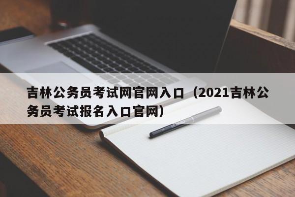 吉林公务员考试网官网入口（2021吉林公务员考试报名入口官网）