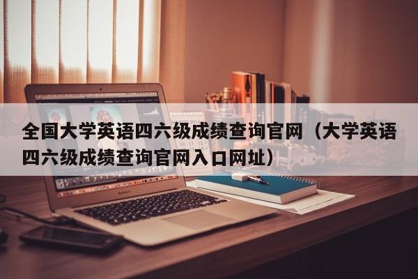 全国大学英语四六级成绩查询官网（大学英语四六级成绩查询官网入口网址）